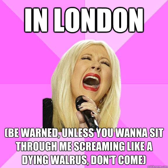 In London (Be warned, unless you wanna sit through me screaming like a dying walrus, don't come)  Wrong Lyrics Christina