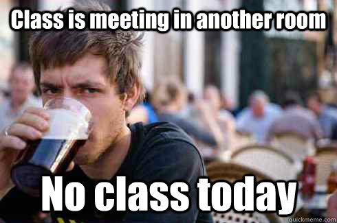 Class is meeting in another room No class today  Lazy College Senior