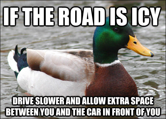 If the road is icy drive slower and allow extra space between you and the car in front of you  Actual Advice Mallard