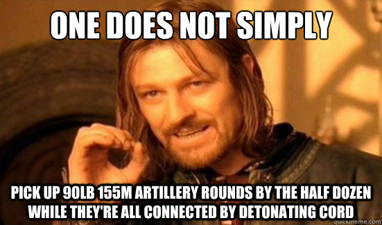 One Does Not Simply pick up 90lb 155m artillery rounds by the half dozen while they're all connected by detonating cord  Boromir