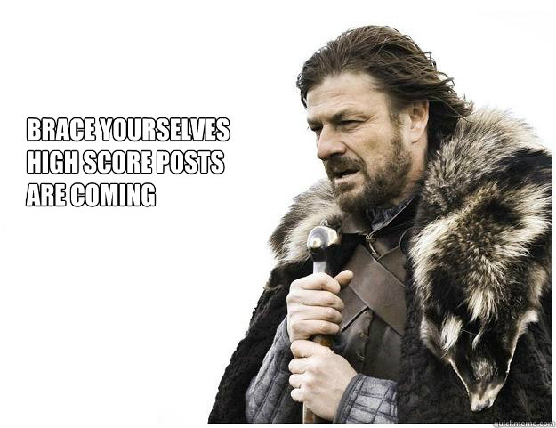 Brace yourselves
high score posts 
are coming  Imminent Ned