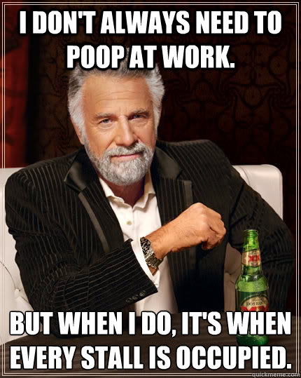 I don't always need to poop at work. but when i do, it's when every stall is occupied.  The Most Interesting Man In The World