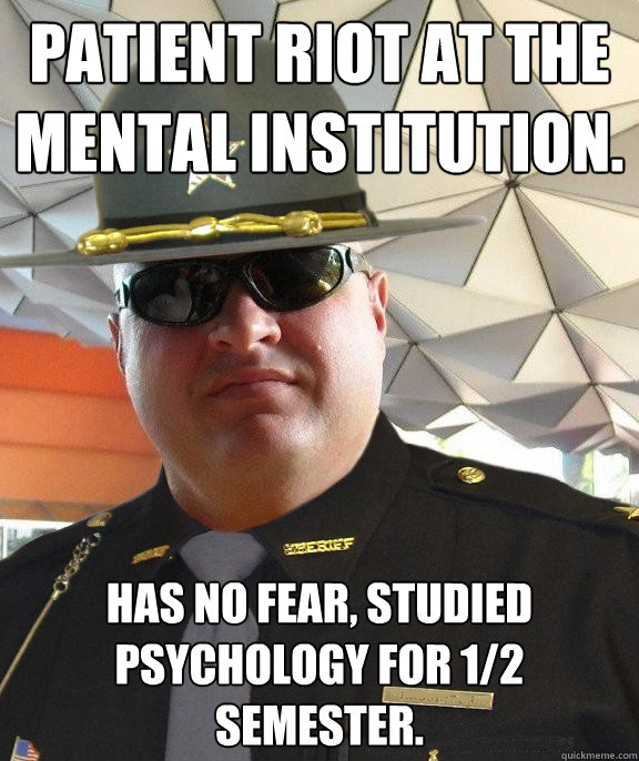 patient riot at the mental institution. has no fear, studied psychology for 1/2 semester.  Scumbag sheriff