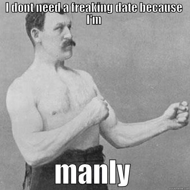 I DONT NEED A FREAKING DATE BECAUSE I'M MANLY overly manly man