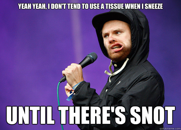 YEAH YEAH, I DON'T TEND TO USE A TISSUE WHEN I SNEEZE UNTIL THERE'S SNOT  