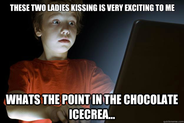 these two ladies kissing is very exciting to me whats the point in the chocolate icecrea...  scared first day on the internet kid
