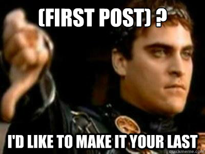 (first post) ? i'd like to make it your last  Downvoting Roman