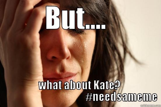 BUT....  WHAT ABOUT KATE?                                          #NEEDSAMEME First World Problems