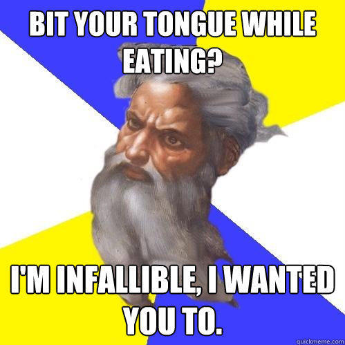 Bit your tongue while eating? I'm infallible, I wanted you to.  