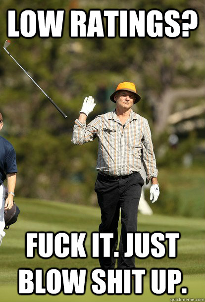 low ratings? fuck it. just blow shit up.  fuck it bill murray