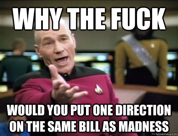 Why the fuck would you put one direction on the same bill as madness  Annoyed Picard HD