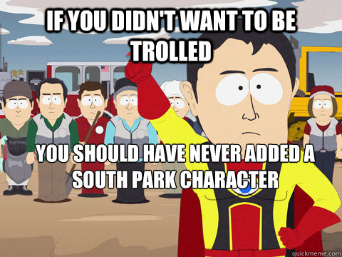 if you didn't want to be trolled you should have never added a south park character   Captain Hindsight
