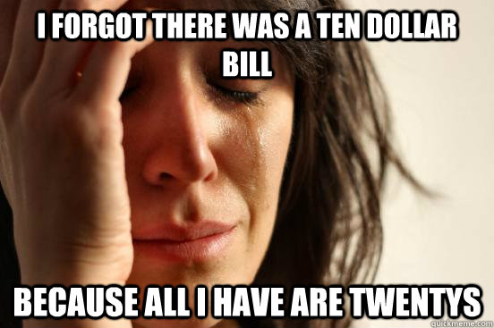 I forgot there was a ten dollar bill because All i have are twentys  First World Problems