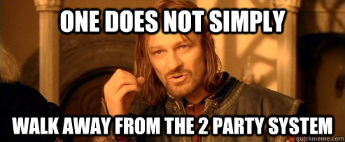 One does not simply walk away from the 2 party system  One Does Not Simply