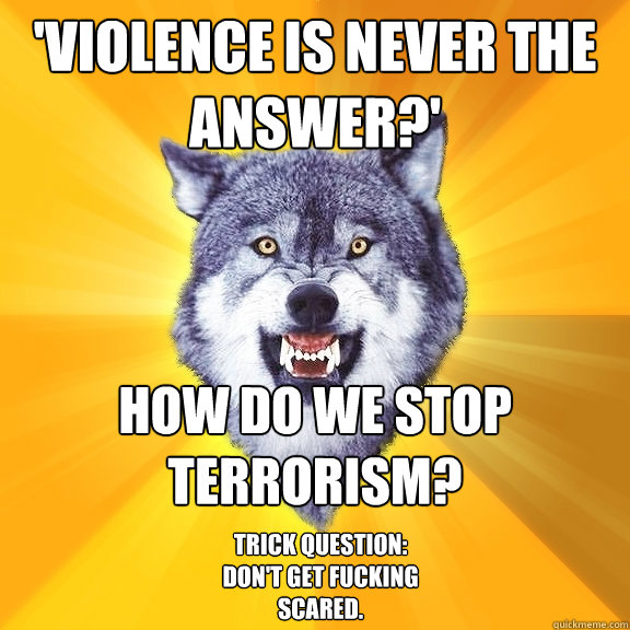 'violence is never the answer?' how do we stop terrorism? trick question: don't get fucking scared.  Courage Wolf