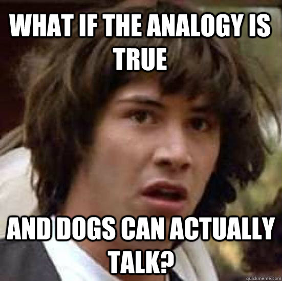 What if the analogy is true and dogs can actually talk?  conspiracy keanu