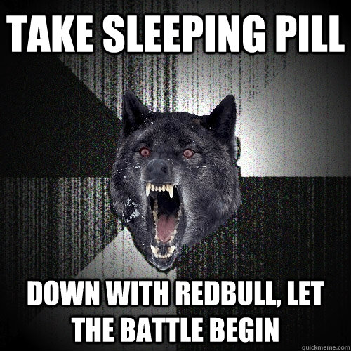 take sleeping pill down with redbull, let the battle begin  Insanity Wolf