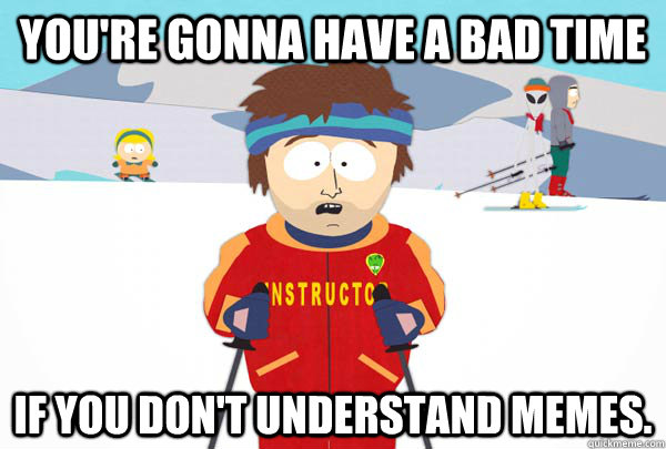 You're gonna have a bad time If you don't understand memes.  Super Cool Ski Instructor