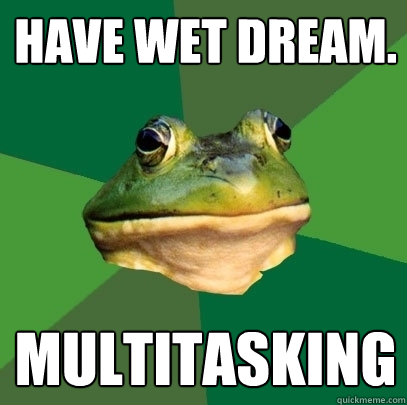 Have wet dream. Multitasking  Foul Bachelor Frog