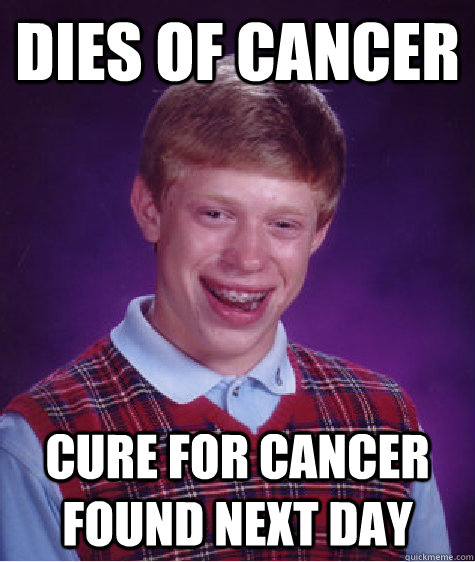 dies of cancer cure for cancer found next day  Bad Luck Brian