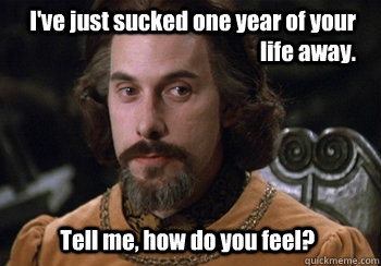 I've just sucked one year of your life away.  Tell me, how do you feel?  