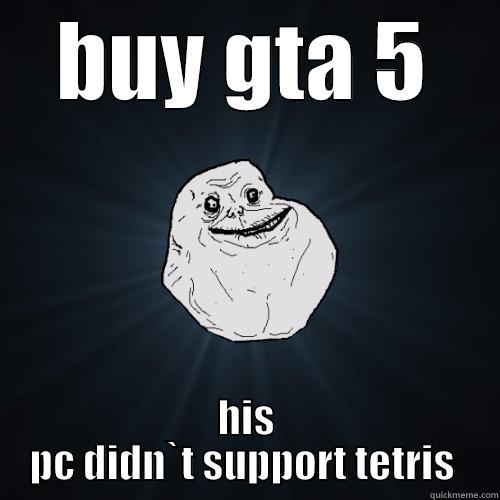 BUY GTA 5 HIS PC DIDN`T SUPPORT TETRIS  Forever Alone