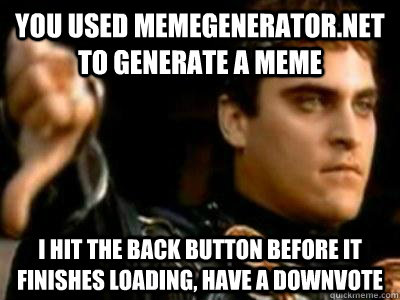 You used memegenerator.net to generate a meme I hit the back button before it finishes loading, have a downvote  Downvoting Roman