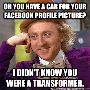 Oh you have a car for your facebook profile picture? I didn't know you were a transformer.   Condescending Wonka