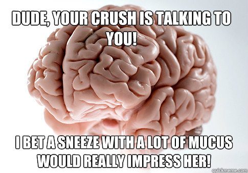 Dude, your crush is talking to you! i bet A sneeze with a lot of mucus would really impress her!  Scumbag Brain