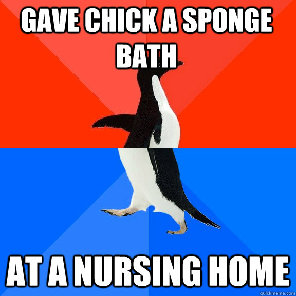 Gave chick a sponge bath At a nursing home  Socially Awesome Awkward Penguin