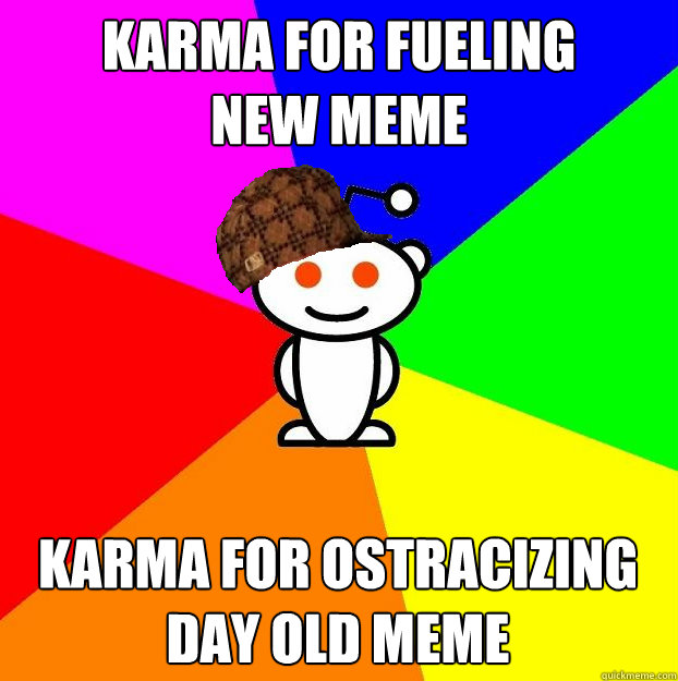 karma for fueling
new meme karma for ostracizing
day old meme  Scumbag Redditor