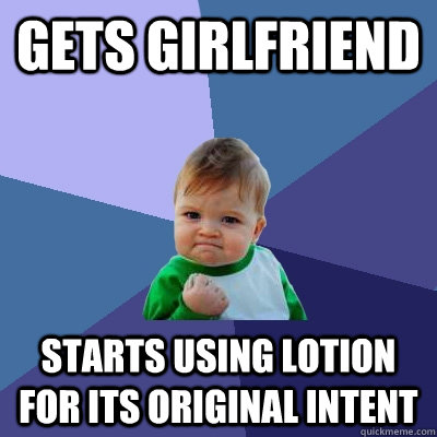 Gets Girlfriend Starts using lotion for its original intent - Gets Girlfriend Starts using lotion for its original intent  Success Kid