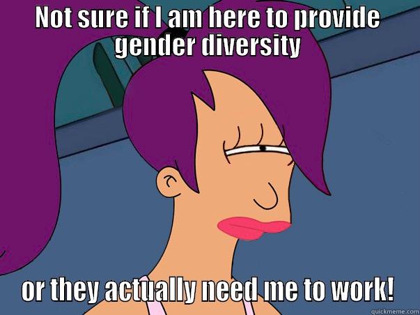 Not sure if am here - NOT SURE IF I AM HERE TO PROVIDE GENDER DIVERSITY OR THEY ACTUALLY NEED ME TO WORK! Leela Futurama