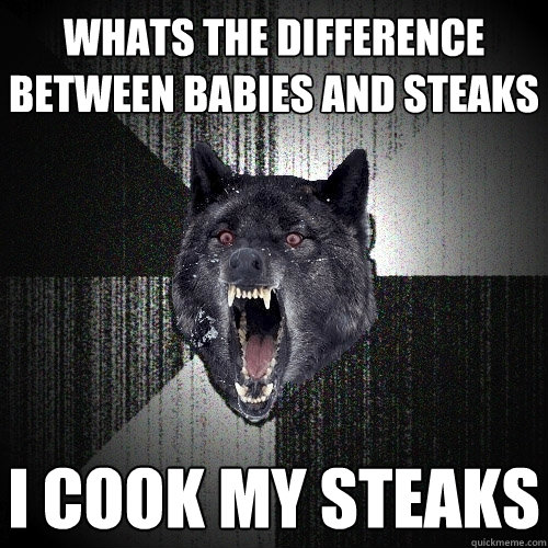 Whats the difference between babies and steaks I cook my steaks  Insanity Wolf