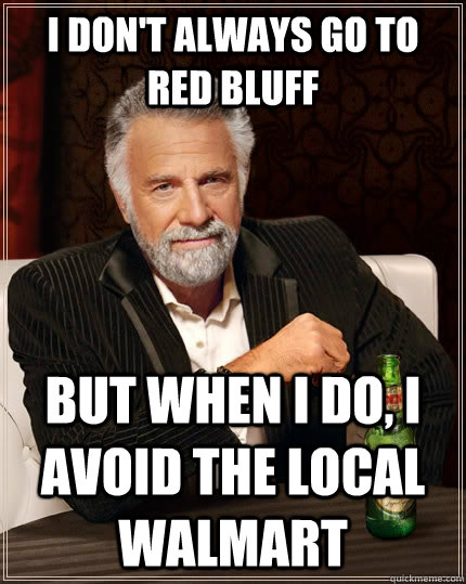 I don't always go To RED BLUFF but when I do, I avoid the local WalMart  The Most Interesting Man In The World