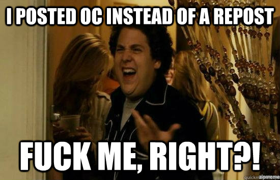 I posted Oc instead of a repost fuck me, right?!  fuckmeright