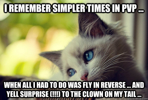 I remember simpler times in Pvp ... when all I had to do was fly in reverse ... and yell surprise (!!!) to the clown on my tail ...  First World Problems Cat