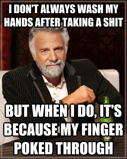 I don't always wash my hands after taking a shit but when I do, it's because my finger poked through  The Most Interesting Man In The World