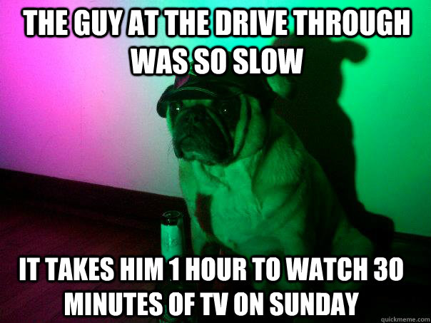 the guy at the drive through was so slow it takes him 1 hour to watch 3o minutes of tv on sunday  
