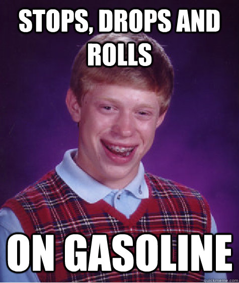 Stops, drops and rolls on gasoline - Stops, drops and rolls on gasoline  Bad Luck Brian