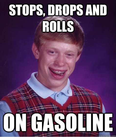 Stops, drops and rolls on gasoline  Bad Luck Brian