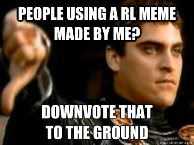 People using a rl meme made by me? Downvote that
to the ground  Downvoting Roman