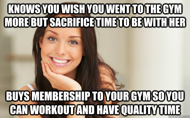 knows you wish you went to the gym more but sacrifice time to be with her buys membership to your gym so you can workout and have quality time  Good Girl Gina