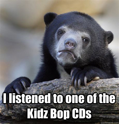  I listened to one of the Kidz Bop CDs  Confession Bear