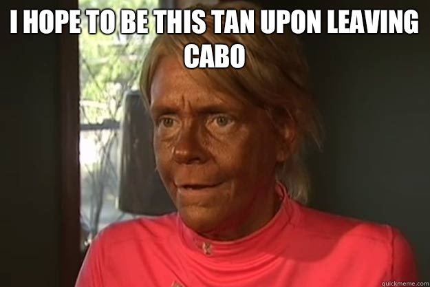 I hope to be this tan upon leaving Cabo   
