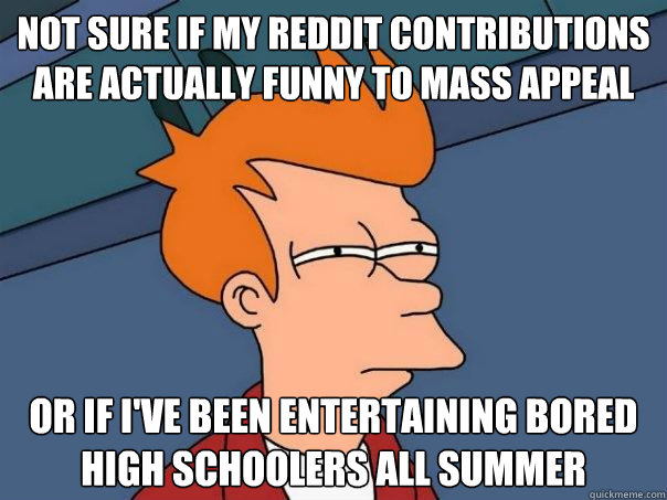not sure if my reddit contributions are actually funny to mass appeal or if i've been entertaining bored high schoolers all summer  Futurama Fry