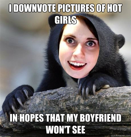 I downvote pictures of hot girls in hopes that my boyfriend won't see  