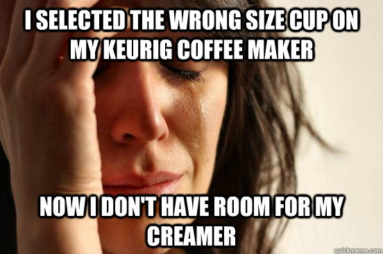 I selected the wrong size cup on my Keurig coffee maker Now I don't have room for my creamer  First World Problems