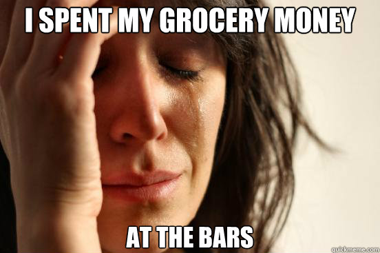 I spent my grocery money at the bars  First World Problems