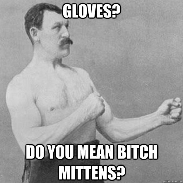 Gloves? Do you mean bitch mittens?  overly manly man